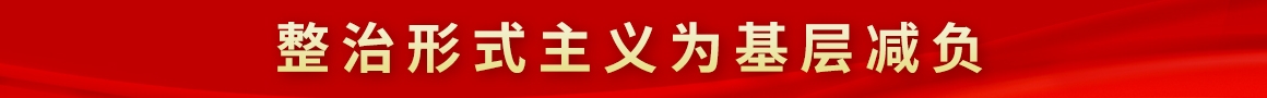 整治形式主义为基层减负 整治形式主义为基层减负